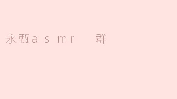 什么是“永甄asmr 群”？****